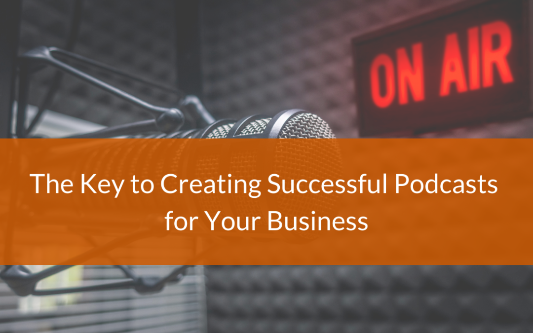 The Key to Creating Successful Podcasts for Your Business