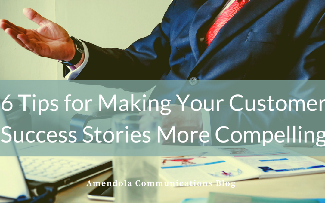 6 Tips for Making Your Customer Success Stories More Compelling