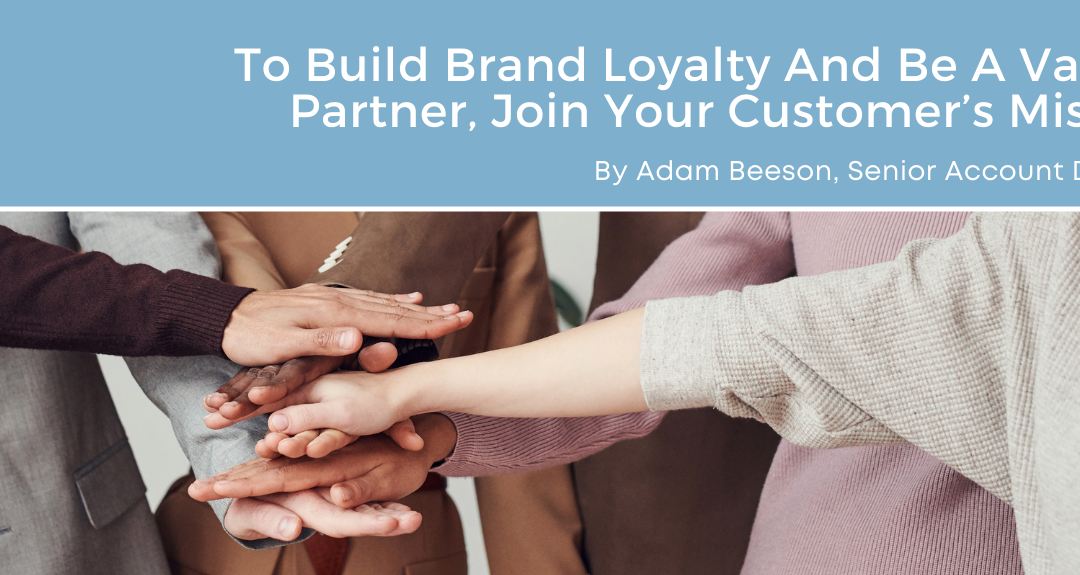 To Build Brand Loyalty And Be A Valued Partner, Join Your Customer’s Mission